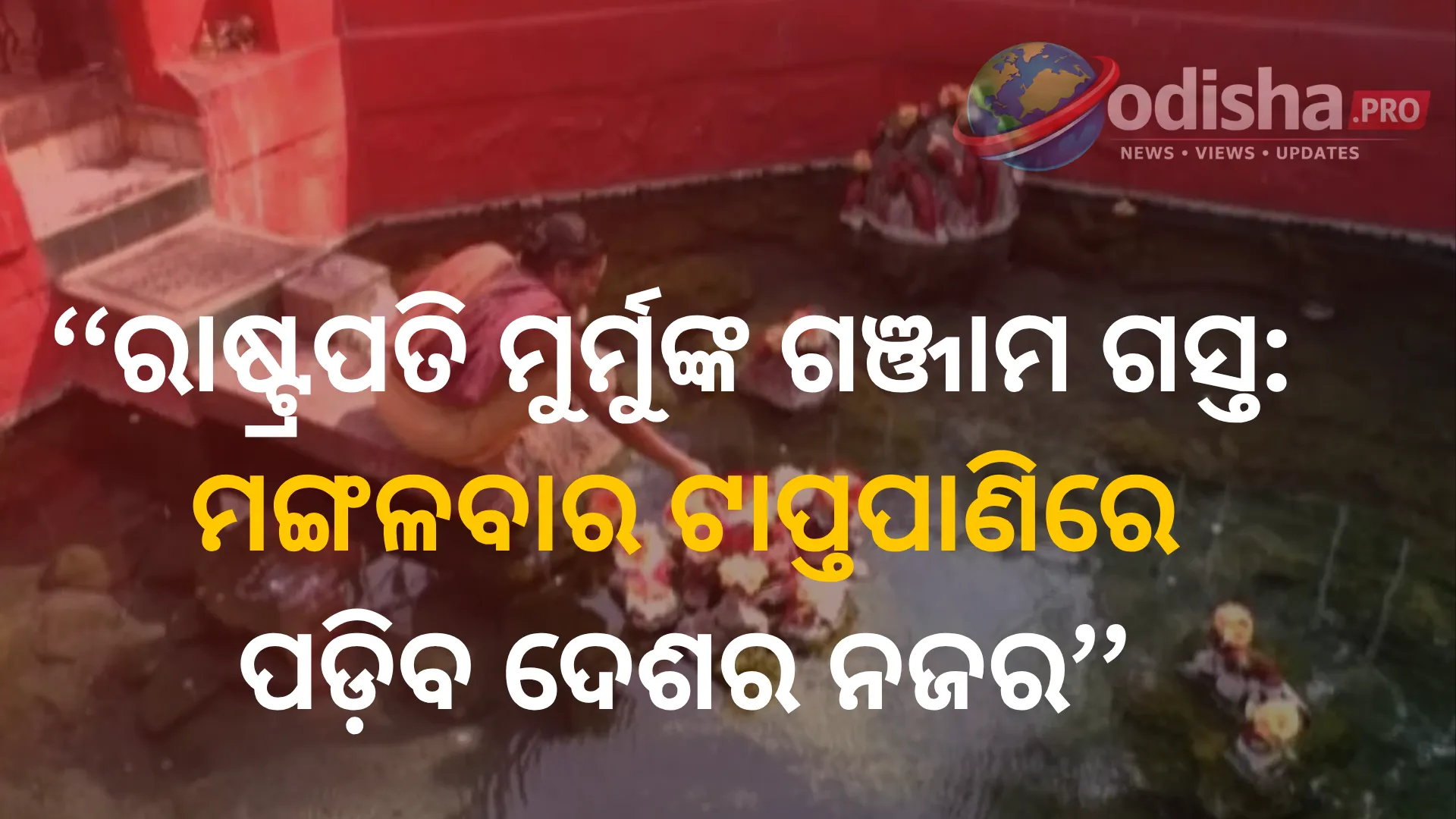 ରାଷ୍ଟ୍ରପତି ମୁର୍ମୁଙ୍କ ଗଞ୍ଜାମ ଗସ୍ତ: ମଙ୍ଗଳବାର ଟାପ୍ତପାଣିରେ ପଡ଼ିବ ଦେଶର ନଜର