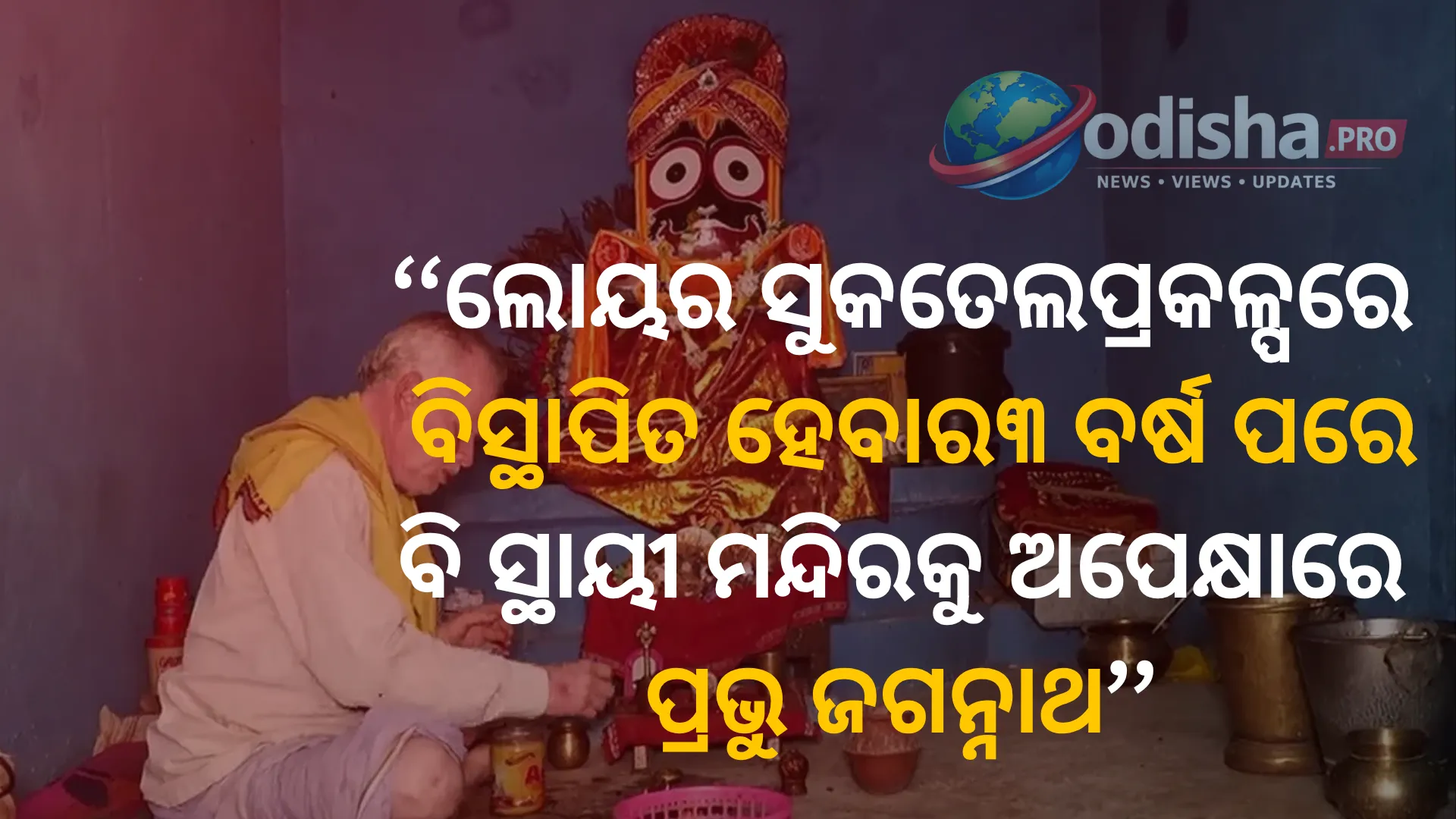 ଲୋୟର ସୁକତେଲ ପ୍ରକଳ୍ପରେ ବିସ୍ଥାପିତ ହେବାର ୩ ବର୍ଷ ପରେ ବି ସ୍ଥାୟୀ ମନ୍ଦିରକୁ ଅପେକ୍ଷାରେ ପ୍ରଭୁ ଜଗନ୍ନାଥ
